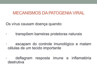 MECANISMOS DA PATOGENIAVIRAL
Os vírus causam doença quando:
• transpõem barreiras protetoras naturais
• escapam do controle imunológico e matam
células de um tecido importante
• deflagram resposta imune e inflamatória
destrutiva
 