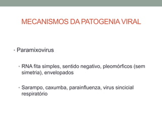 MECANISMOS DA PATOGENIAVIRAL
• Paramixovirus
• RNA fita simples, sentido negativo, pleomórficos (sem
simetria), envelopados
• Sarampo, caxumba, parainfluenza, virus sincicial
respiratório
 