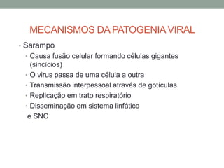 MECANISMOS DA PATOGENIAVIRAL
• Sarampo
• Causa fusão celular formando células gigantes
(sincícios)
• O virus passa de uma célula a outra
• Transmissão interpessoal através de gotículas
• Replicação em trato respiratório
• Disseminação em sistema linfático
e SNC
 