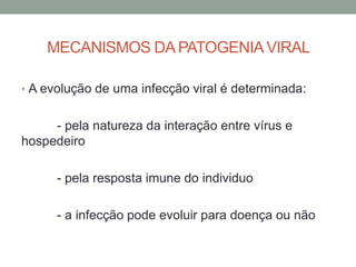 MECANISMOS DA PATOGENIAVIRAL
• A evolução de uma infecção viral é determinada:
- pela natureza da interação entre vírus e
hospedeiro
- pela resposta imune do individuo
- a infecção pode evoluir para doença ou não
 