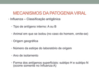 MECANISMOS DA PATOGENIAVIRAL
• Influenza – Classificação antigênica
• Tipo de antígeno interno: A ou B
• Animal em que se isolou (no caso do homem, omite-se)
• Origem geográfica
• Número da estirpe do laboratório de origem
• Ano de isolamento
• Forma dos antígenos superficiais: subtipo H e subtipo N
(ocorre somente no Influenza A)
 