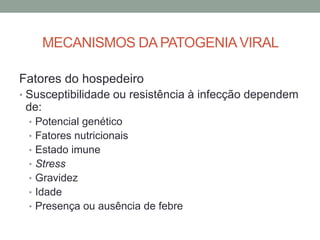 MECANISMOS DA PATOGENIAVIRAL
Fatores do hospedeiro
• Susceptibilidade ou resistência à infecção dependem
de:
• Potencial genético
• Fatores nutricionais
• Estado imune
• Stress
• Gravidez
• Idade
• Presença ou ausência de febre
 
