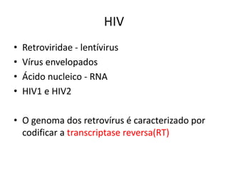 HIV
• Retroviridae - lentívirus
• Vírus envelopados
• Ácido nucleico - RNA
• HIV1 e HIV2
• O genoma dos retrovírus é caracterizado por
codificar a transcriptase reversa(RT)
 