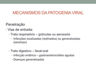 MECANISMOS DA PATOGENIAVIRAL
Penetração
• Vias de entrada:
• Trato respiratório – gotículas ou aerossóis
• Infecções localizadas (resfriados) ou generalizadas
(sarampo)
• Trato digestivo – fecal-oral
• Infecção entérica – gastroenterocolites agudas
• Doenças generalizadas
 