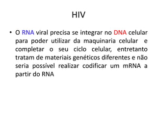 HIV
• O RNA viral precisa se integrar no DNA celular
para poder utilizar da maquinaria celular e
completar o seu ciclo celular, entretanto
tratam de materiais genéticos diferentes e não
seria possível realizar codificar um mRNA a
partir do RNA
 