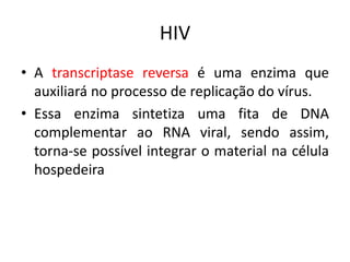 HIV
• A transcriptase reversa é uma enzima que
auxiliará no processo de replicação do vírus.
• Essa enzima sintetiza uma fita de DNA
complementar ao RNA viral, sendo assim,
torna-se possível integrar o material na célula
hospedeira
 