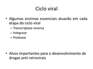 Ciclo viral
• Algumas enzimas essenciais atuarão em cada
etapa do ciclo viral
– Transcriptase reversa
– Integrase
– Protease
• Alvos importantes para o desenvolvimento de
drogas anti-retrovirais
 
