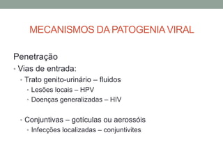 MECANISMOS DA PATOGENIAVIRAL
Penetração
• Vias de entrada:
• Trato genito-urinário – fluidos
• Lesões locais – HPV
• Doenças generalizadas – HIV
• Conjuntivas – gotículas ou aerossóis
• Infecções localizadas – conjuntivites
 