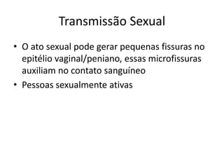 Transmissão Sexual
• O ato sexual pode gerar pequenas fissuras no
epitélio vaginal/peniano, essas microfissuras
auxiliam no contato sanguíneo
• Pessoas sexualmente ativas
 