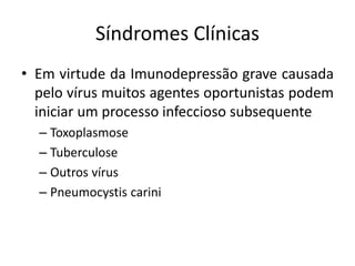Síndromes Clínicas
• Em virtude da Imunodepressão grave causada
pelo vírus muitos agentes oportunistas podem
iniciar um processo infeccioso subsequente
– Toxoplasmose
– Tuberculose
– Outros vírus
– Pneumocystis carini
 