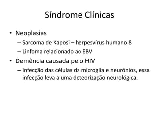 Síndrome Clínicas
• Neoplasias
– Sarcoma de Kaposi – herpesvírus humano 8
– Linfoma relacionado ao EBV
• Demência causada pelo HIV
– Infecção das células da microglia e neurônios, essa
infecção leva a uma deteorização neurológica.
 