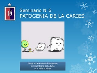 Seminario N 6
PATOGENIA DE LA CARIES
Ekaterina Karamanoff Velásquez
Clínica Integral del Adulto
Dra. Milena Moya
 