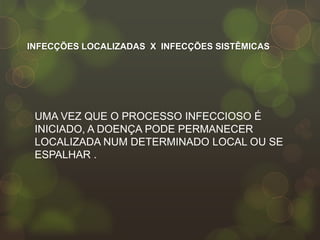 INFECÇÕES LOCALIZADAS X INFECÇÕES SISTÊMICAS




 UMA VEZ QUE O PROCESSO INFECCIOSO É
 INICIADO, A DOENÇA PODE PERMANECER
 LOCALIZADA NUM DETERMINADO LOCAL OU SE
 ESPALHAR .
 