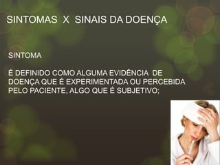 SINTOMAS X SINAIS DA DOENÇA


SINTOMA

É DEFINIDO COMO ALGUMA EVIDÊNCIA DE
DOENÇA QUE É EXPERIMENTADA OU PERCEBIDA
PELO PACIENTE, ALGO QUE É SUBJETIVO;
 