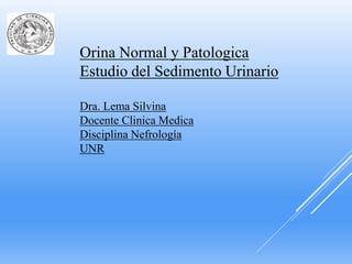Orina Normal y Patologica
Estudio del Sedimento Urinario
Dra. Lema Silvina
Docente Clinica Medica
Disciplina Nefrología
UNR
 