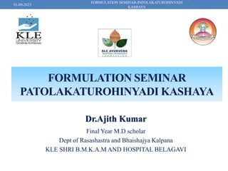 FORMULATION SEMINAR
PATOLAKATUROHINYADI KASHAYA
Dr.Ajith Kumar
Final Year M.D scholar
Dept of Rasashastra and Bhaishajya Kalpana
KLE SHRI B.M.K.A.M AND HOSPITAL BELAGAVI
1
FORMULATION SEMINAR-PATOLAKATUROHINYADI
KASHAYA
01-09-2023
 