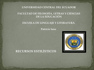 UNIVERSIDAD CENTRAL DEL ECUADOR

FACULTAD DE FILOSOFÍA, LETRAS Y CIENCIAS
          DE LA EDUCACIÓN

   ESCUELA DE LENGUAJE Y LITERATURA

              Patricio luna




RECURSOS ESTILÍSTICOS
 