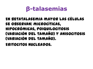 β-talasemias
En betatalasemia mayor las células
se observan: microcíticas,
hipocrómicas, poiquilocitosis
(variación del tamaño) y anisocitosis
(variación del tamaño).
Eritocitos nucleados.
 