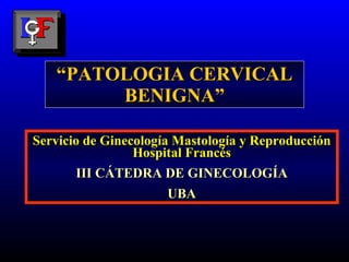 “ PATOLOGIA CERVICAL BENIGNA” Servicio de Ginecología Mastología y Reproducción Hospital Francés III CÁTEDRA DE GINECOLOGÍA UBA 