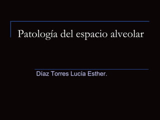 Patología del espacio alveolar Díaz Torres Lucía Esther. 