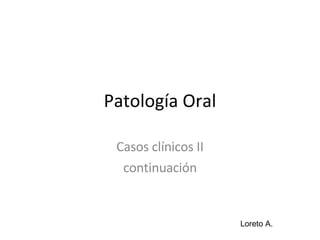 Patología Oral Casos clínicos II continuación Loreto A. 