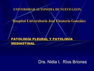 PATOLOGÍA PLEURAL   Y  PATOLOGÍA MEDIASTINAL   Dra. Nidia I.  Ríos Briones UNIVERSIDAD AUTONOMA DE NUEVO LEON. Hospital Universitario José Eleuterio González 