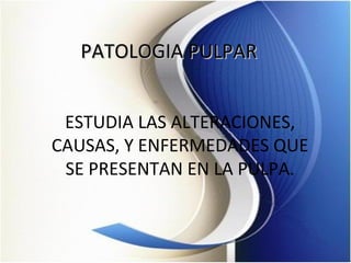 PATOLOGIA PULPARPATOLOGIA PULPAR
ESTUDIA LAS ALTERACIONES,
CAUSAS, Y ENFERMEDADES QUE
SE PRESENTAN EN LA PULPA.
 