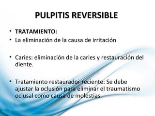 PULPITIS REVERSIBLEPULPITIS REVERSIBLE
• TRATAMIENTO:
• La eliminación de la causa de irritación
• Caries: eliminación de la caries y restauración del
diente.
• Tratamiento restaurador reciente: Se debe
ajustar la oclusión para eliminar el traumatismo
oclusal como causa de molestias.
 