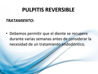 TRATAMIENTO:
• Debemos permitir que el diente se recupere
durante varias semanas antes de considerar la
necesidad de un tratamiento endodóntico.
PULPITIS REVERSIBLEPULPITIS REVERSIBLE
 