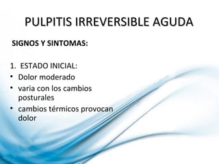 PULPITIS IRREVERSIBLE AGUDAPULPITIS IRREVERSIBLE AGUDA
SIGNOS Y SINTOMAS:
1. ESTADO INICIAL:
• Dolor moderado
• varia con los cambios
posturales
• cambios térmicos provocan
dolor
 