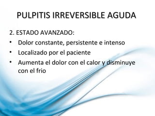 PULPITIS IRREVERSIBLE AGUDAPULPITIS IRREVERSIBLE AGUDA
2. ESTADO AVANZADO:
• Dolor constante, persistente e intenso
• Localizado por el paciente
• Aumenta el dolor con el calor y disminuye
con el frio
 