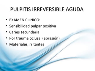 PULPITIS IRREVERSIBLE AGUDAPULPITIS IRREVERSIBLE AGUDA
• EXAMEN CLINICO:
• Sensibilidad pulpar positiva
• Caries secundaria
• Por trauma oclusal (abrasión)
• Materiales irritantes
 
