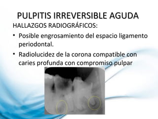 PULPITIS IRREVERSIBLE AGUDAPULPITIS IRREVERSIBLE AGUDA
HALLAZGOS RADIOGRÁFICOS:
• Posible engrosamiento del espacio ligamento
periodontal.
• Radiolucidez de la corona compatible con
caries profunda con compromiso pulpar
 