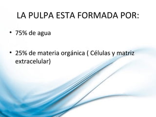 LA PULPA ESTA FORMADA POR:
• 75% de agua
• 25% de materia orgánica ( Células y matriz
extracelular)
 