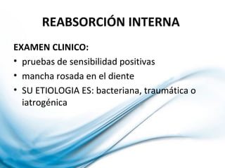 REABSORCIÓN INTERNA
EXAMEN CLINICO:
• pruebas de sensibilidad positivas
• mancha rosada en el diente
• SU ETIOLOGIA ES: bacteriana, traumática o
iatrogénica
 