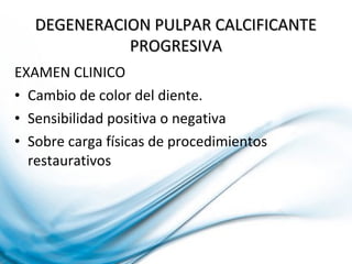 EXAMEN CLINICO
• Cambio de color del diente.
• Sensibilidad positiva o negativa
• Sobre carga físicas de procedimientos
restaurativos
DEGENERACION PULPAR CALCIFICANTEDEGENERACION PULPAR CALCIFICANTE
PROGRESIVAPROGRESIVA
 