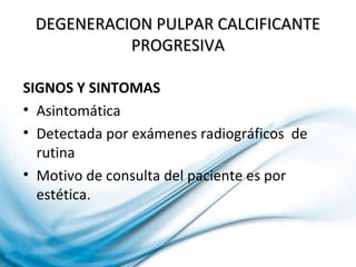 DEGENERACION PULPAR CALCIFICANTEDEGENERACION PULPAR CALCIFICANTE
PROGRESIVAPROGRESIVA
SIGNOS Y SINTOMAS
• Asintomática
• Detectada por exámenes radiográficos de
rutina
• Motivo de consulta del paciente es por
estética.
 
