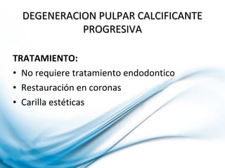 TRATAMIENTO:
• No requiere tratamiento endodontico
• Restauración en coronas
• Carilla estéticas
DEGENERACION PULPAR CALCIFICANTEDEGENERACION PULPAR CALCIFICANTE
PROGRESIVAPROGRESIVA
 