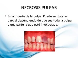 NECROSIS PULPARNECROSIS PULPAR
• Es la muerte de la pulpa. Puede ser total o
parcial dependiendo de que sea toda la pulpa
o una parte la que esté involucrada.
 