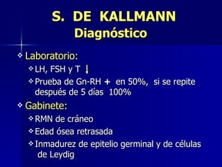 S.  DE  KALLMANN Diagnóstico Laboratorio: LH, FSH y T  Prueba de Gn-RH  +  en 50%,  si se repite después de 5 días  100% Gabinete: RMN de cráneo  Edad ósea retrasada Inmadurez de epitelio germinal y de células   de Leydig 