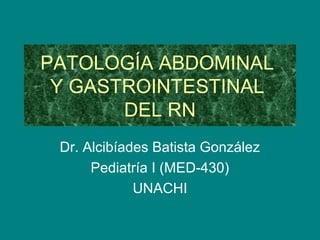 PATOLOGÍA ABDOMINAL
 Y GASTROINTESTINAL
       DEL RN
 Dr. Alcibíades Batista González
      Pediatría I (MED-430)
             UNACHI
 