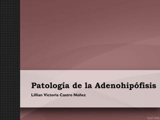 Patología de la Adenohipófisis
Lillian Victoria Castro Núñez

 