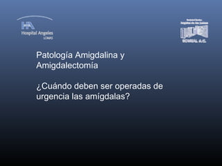 Patología Amigdalina y
Amigdalectomía
¿Cuándo deben ser operadas de
urgencia las amígdalas?
 