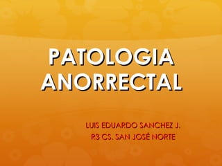 PATOLOGIA
ANORRECTAL
   LUIS EDUARDO SANCHEZ J.
    R3 CS. SAN JOSÉ NORTE
 