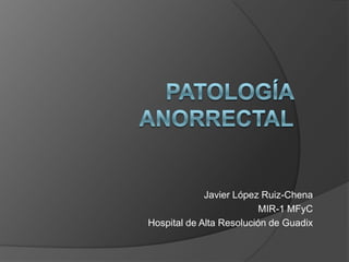 PATOLOGÍA ANORRECTAL Javier López Ruiz-Chena MIR-1 MFyC Hospital de Alta Resolución de Guadix 