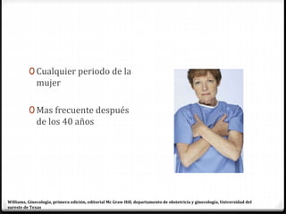 0 Cualquier periodo de la
mujer
0 Mas frecuente después
de los 40 años
Williams, Ginecología, primera edición, editorial Mc Graw Hill, departamento de obstetricia y ginecología, Universidad del
sureste de Texas
 