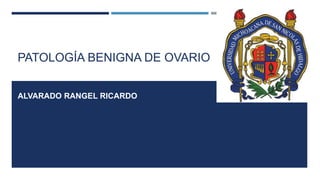 PATOLOGÍA BENIGNA DE OVARIO
ALVARADO RANGEL RICARDO
 