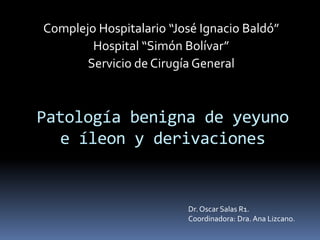 Complejo Hospitalario “José Ignacio Baldó” Hospital “Simón Bolívar” Servicio de Cirugía General Patología benigna de yeyuno e íleon y derivaciones Dr. Oscar Salas R1. Coordinadora: Dra. Ana Lizcano. 