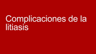 Complicaciones de la
litiasis

 