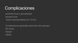 Complicaciones
peritonitis local o generalizada
absceso local
fístula colecistoentérica (0,1-0,2%).

Complicaciones generales para todo acto quirúrgio
Se rompa
Sangre

Infecte

 